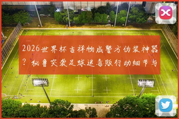 2026世界杯吉祥物成警方伪装神器?秘鲁突袭足球迷毒贩行动细节与全球奇葩抓捕案例盘点