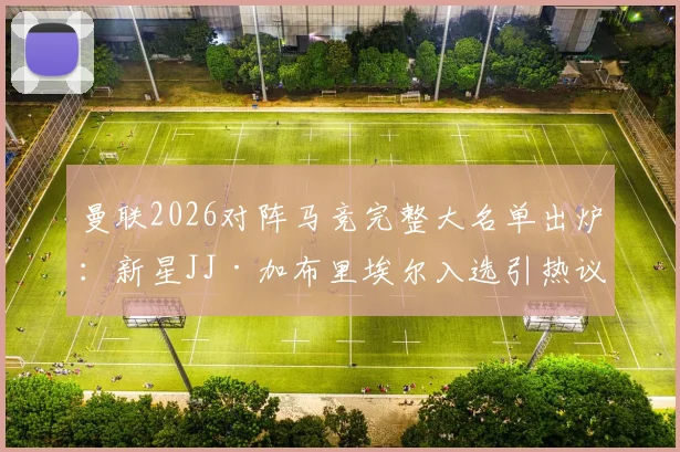 曼联2026对阵马竞完整大名单出炉：新星JJ·加布里埃尔入选引热议，蒂勒曼斯伤缺影响几何？