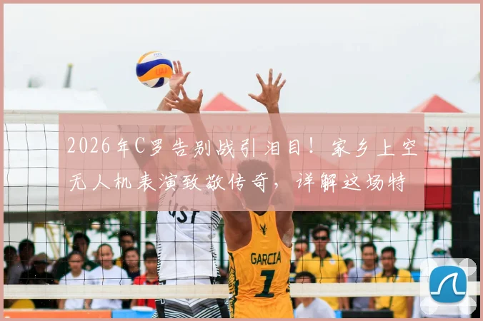 2026年C罗告别战引泪目！家乡上空无人机表演致敬传奇，详解这场特殊送别仪式的背后故事