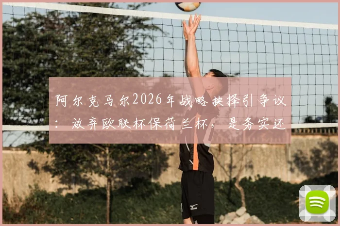 阿尔克马尔2026年战略抉择引争议：放弃欧联杯保荷兰杯，是务实还是短视？球迷热议球队未来走向