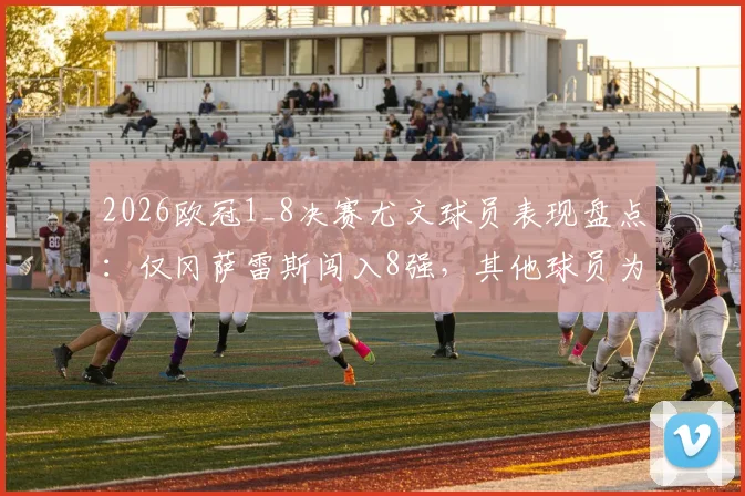 2026欧冠1_8决赛尤文球员表现盘点：仅冈萨雷斯闯入8强，其他球员为何集体出局？具体表现分析与未来影响