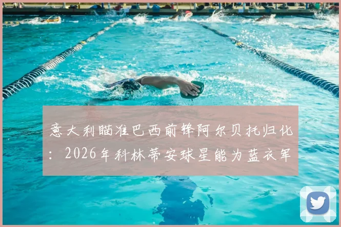 意大利瞄准巴西前锋阿尔贝托归化:2026年科林蒂安球星能为蓝衣军团带来什么改变?