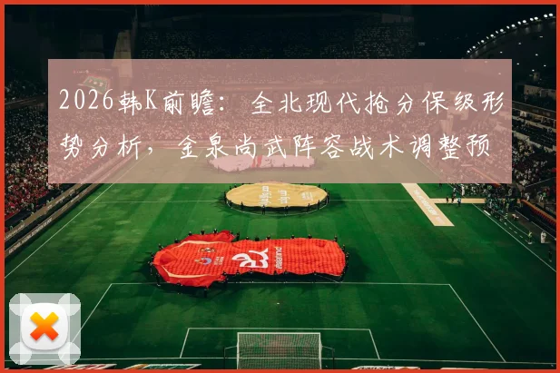 2026韩K前瞻：全北现代抢分保级形势分析，金泉尚武阵容战术调整预测