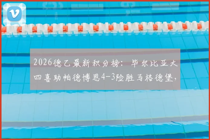 2026德乙最新积分榜：毕尔比亚大四喜助帕德博恩4-3险胜马格德堡，附赛后分析