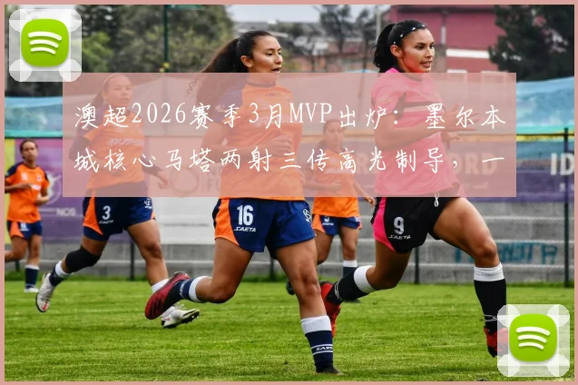 澳超2026赛季3月MVP出炉:墨尔本城核心马塔两射三传高光制导,一文详解其赛场关键作用