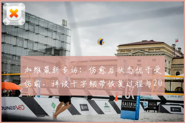 加维最新专访：伤愈后状态优于受伤前，详谈十字韧带恢复过程与2026欧洲杯西班牙队夺冠前景分析