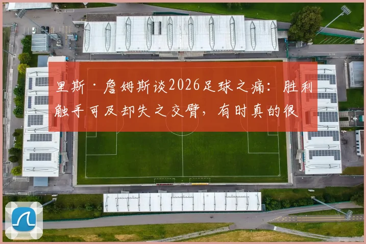 里斯·詹姆斯谈2026足球之痛：胜利触手可及却失之交臂，有时真的很残酷