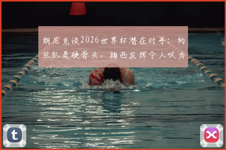 朗尼克谈2026世界杯潜在对手：约旦队是硬骨头，梅西发挥令人叹为观止