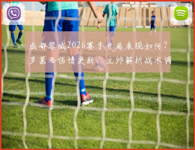 成都蓉城2026赛季开局表现如何?罗慕洛伤情更新,主帅解析战术调整与下一轮看点