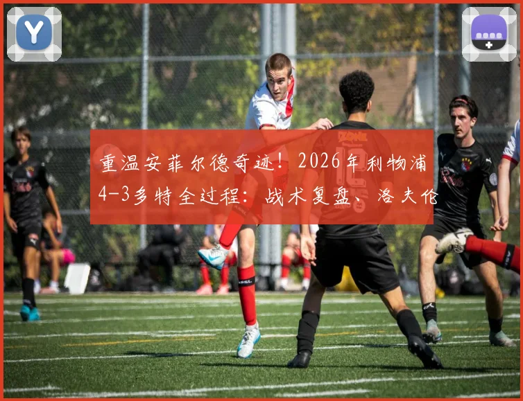 重温安菲尔德奇迹！2026年利物浦4-3多特全过程：战术复盘、洛夫伦绝杀与经典集锦回顾