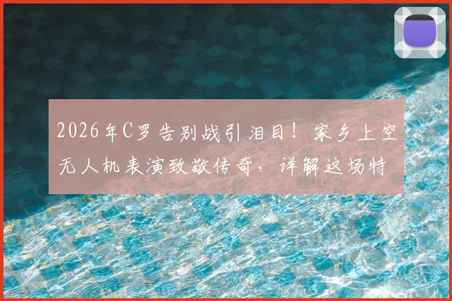 2026年C罗告别战引泪目！家乡上空无人机表演致敬传奇，详解这场特殊送别仪式的背后故事