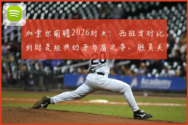 加索尔前瞻2026对决：西班牙对比利时是经典的矛与盾之争，胜负关键在于抓失误能力