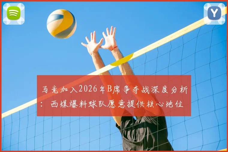 马竞加入2026年B席争夺战深度分析:西媒爆料球队愿意提供核心地位,转会前景如何?
