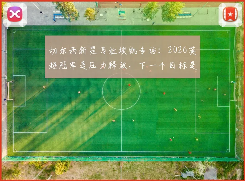 切尔西新星马杜埃凯专访：2026英超冠军是压力释放，下一个目标是欧冠捧杯，未来计划深度解读