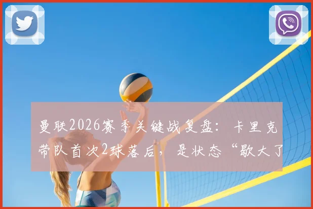 曼联2026赛季关键战复盘:卡里克带队首次2球落后,是状态“歇大了”还是战术隐忧?