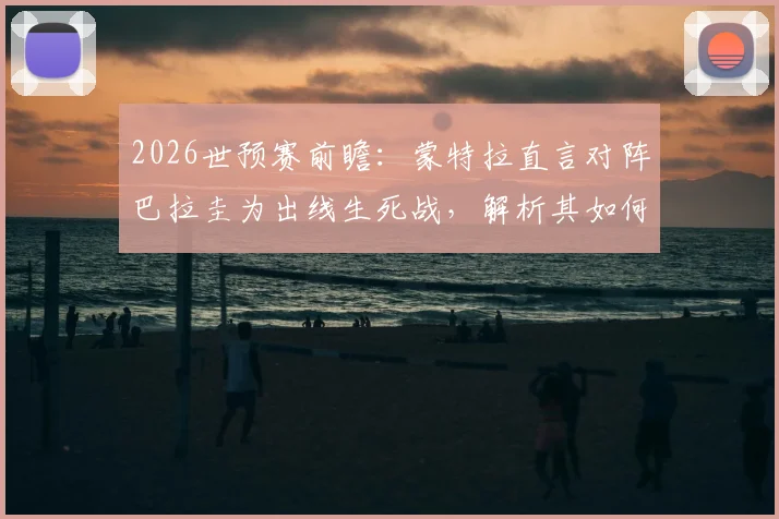 2026世预赛前瞻：蒙特拉直言对阵巴拉圭为出线生死战，解析其如何隔离舆论压力备战关键战役