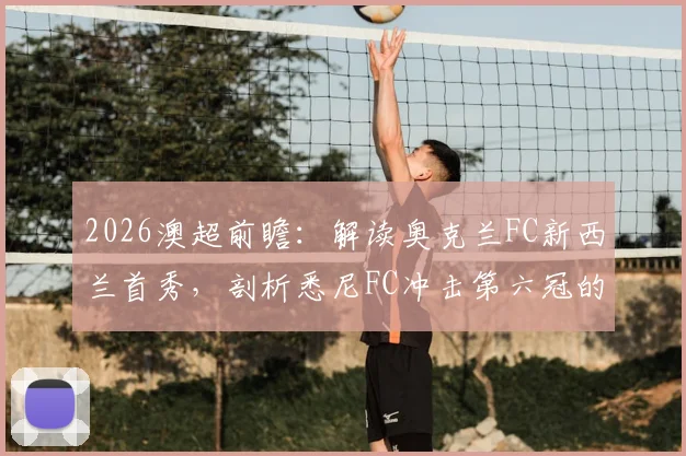2026澳超前瞻:解读奥克兰FC新西兰首秀,剖析悉尼FC冲击第六冠的征程与挑战