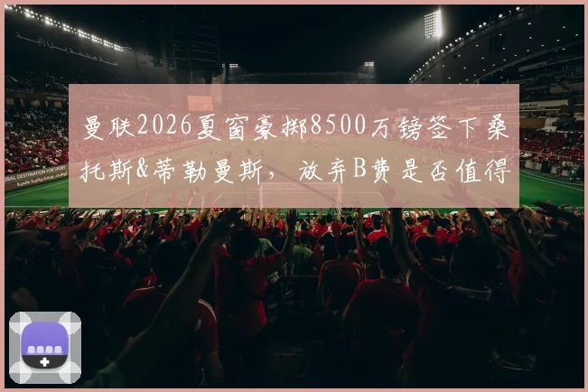曼联2026夏窗豪掷8500万镑签下桑托斯&蒂勒曼斯，放弃B费是否值得？深度解析中场换血决策