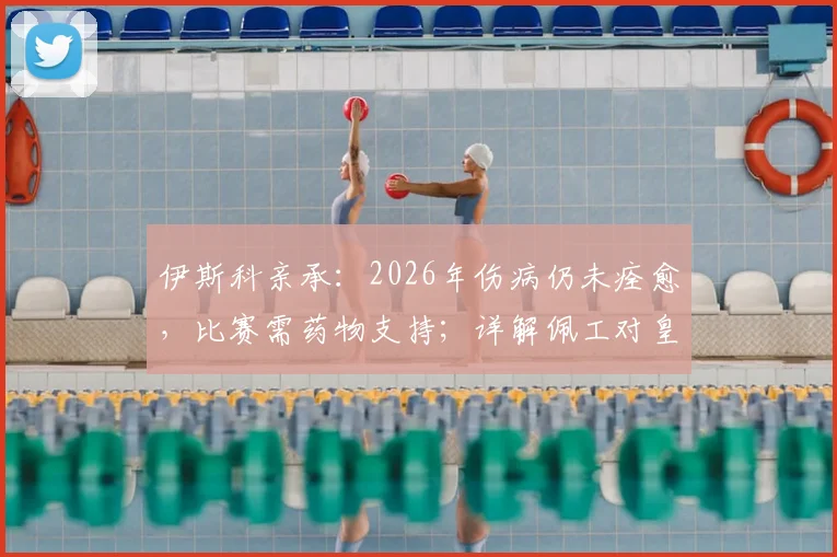 伊斯科亲承：2026年伤病仍未痊愈，比赛需药物支持；详解佩工对皇家贝蒂斯的战术塑造与影响