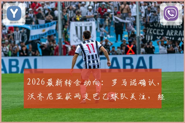 2026最新转会动向：罗马诺确认，沃齐尼亚获两支巴乙球队关注，经纪人谈判进行中