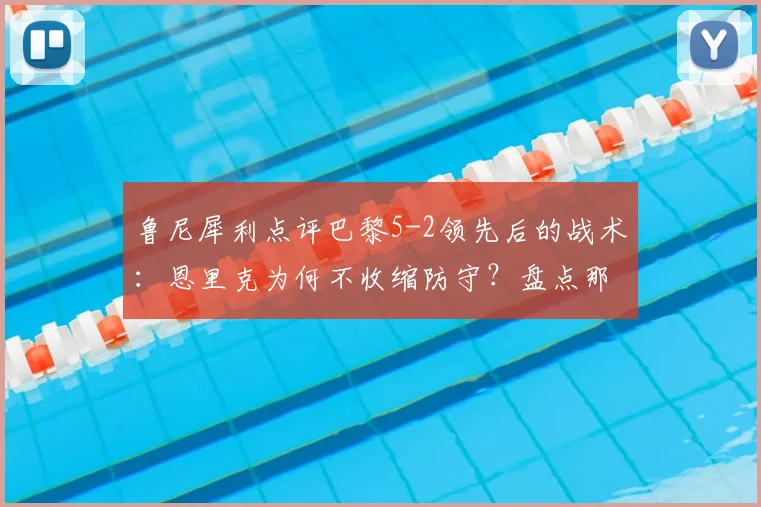 鲁尼犀利点评巴黎5-2领先后的战术：恩里克为何不收缩防守？盘点那些“业余”丢球瞬间