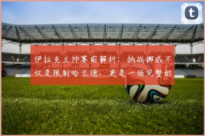 伊拉克主帅赛前解析：挑战挪威不仅是限制哈兰德，更是一场完整的11人团队较量（2026版）