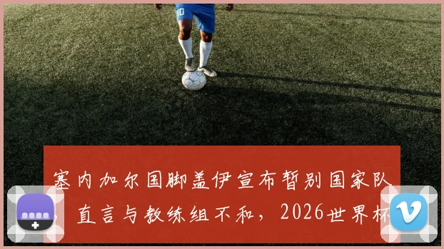 塞内加尔国脚盖伊宣布暂别国家队，直言与教练组不和，2026世界杯征程蒙上阴影