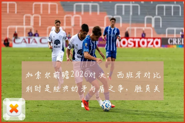 加索尔前瞻2026对决：西班牙对比利时是经典的矛与盾之争，胜负关键在于抓失误能力