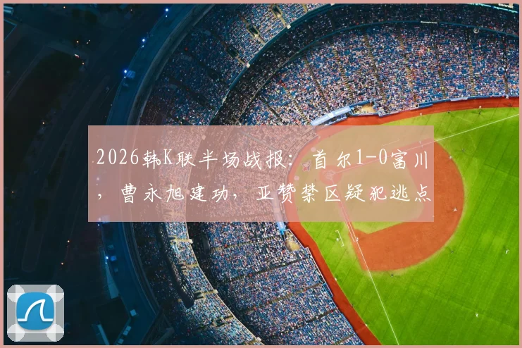 2026韩K联半场战报：首尔1-0富川，曹永旭建功，亚赞禁区疑犯逃点引争议