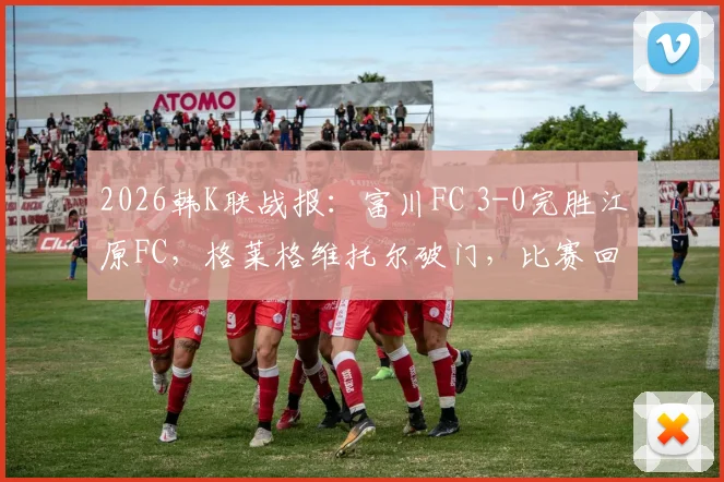 2026韩K联战报:富川FC 3-0完胜江原FC,格莱格维托尔破门,比赛回放与战术解析