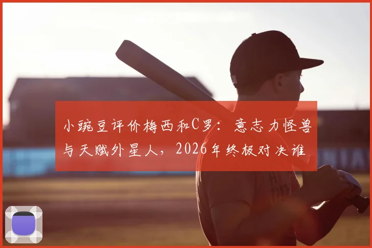 小豌豆评价梅西和C罗:意志力怪兽与天赋外星人,2026年终极对决谁更胜一筹?