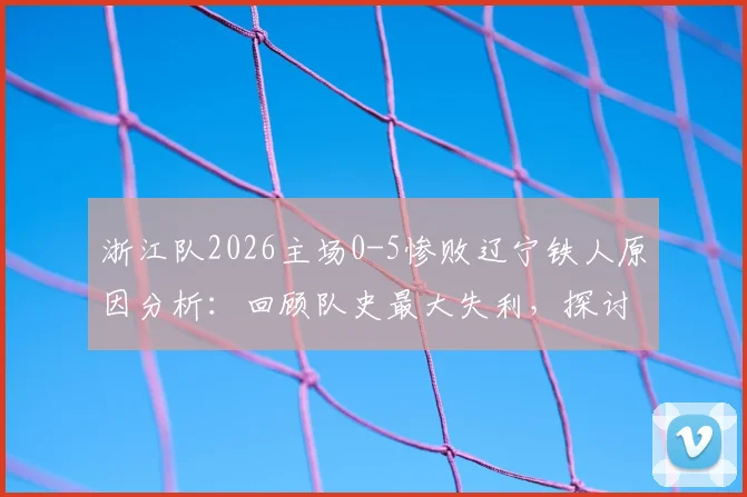 浙江队2026主场0-5惨败辽宁铁人原因分析：回顾队史最大失利，探讨球员表现与赛季走势