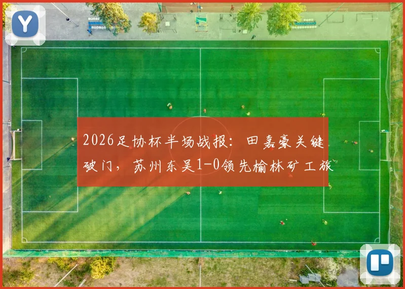 2026足协杯半场战报：田嘉豪关键破门，苏州东吴1-0领先榆林矿工旅投，晋级形势分析