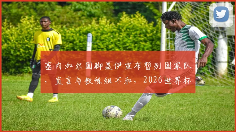 塞内加尔国脚盖伊宣布暂别国家队，直言与教练组不和，2026世界杯征程蒙上阴影