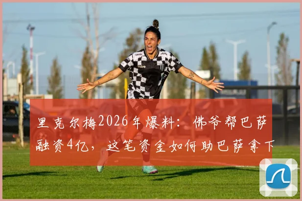 里克尔梅2026年爆料：佛爷帮巴萨融资4亿，这笔资金如何助巴萨拿下两个关键冠军？