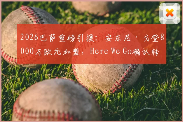2026巴萨重磅引援:安东尼·戈登8000万欧元加盟,Here We Go确认转会细节全解析