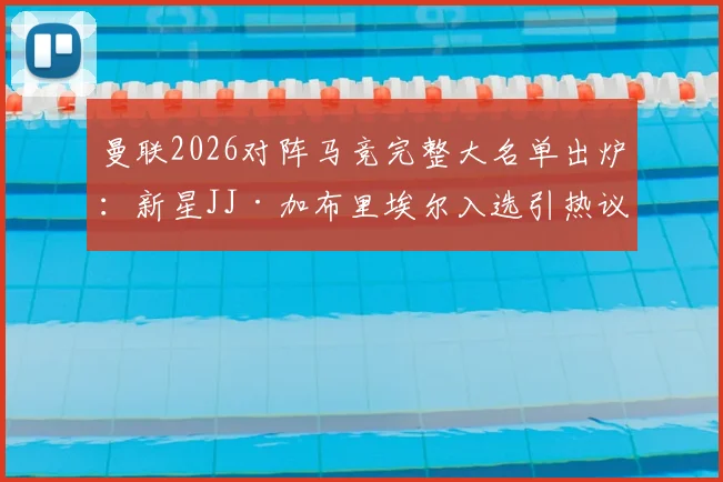 曼联2026对阵马竞完整大名单出炉：新星JJ·加布里埃尔入选引热议，蒂勒曼斯伤缺影响几何？