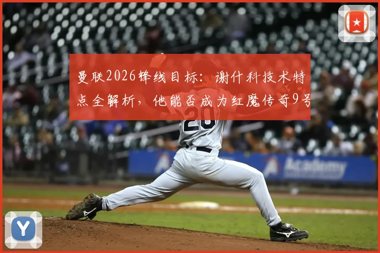 曼联2026锋线目标：谢什科技术特点全解析，他能否成为红魔传奇9号？