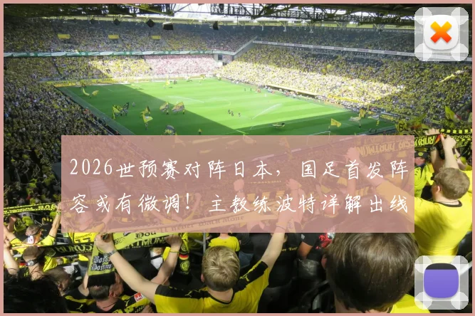 2026世预赛对阵日本，国足首发阵容或有微调！主教练波特详解出线形势与战术考量