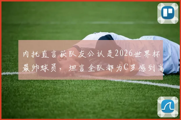 内托直言获队友公认是2026世界杯最帅球员，坦言全队都为C罗感到高兴与自豪