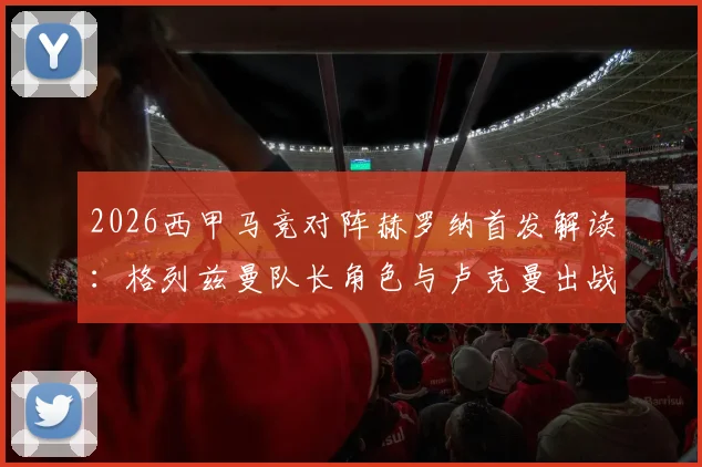 2026西甲马竞对阵赫罗纳首发解读:格列兹曼队长角色与卢克曼出战表现全分析