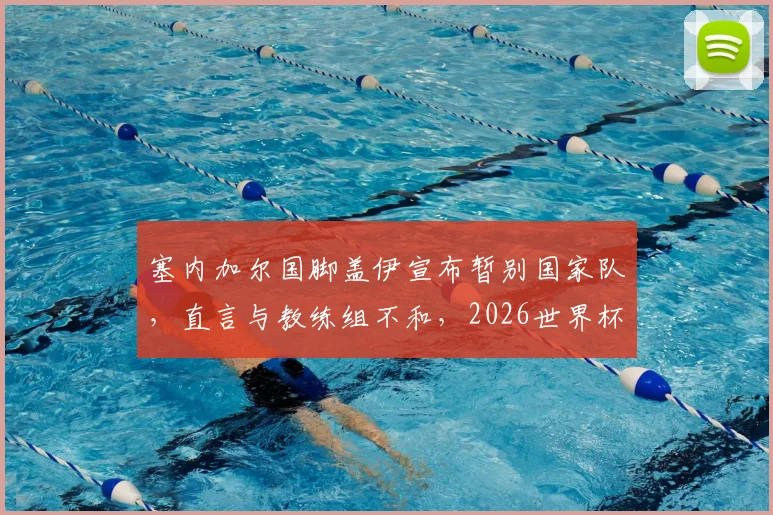 塞内加尔国脚盖伊宣布暂别国家队，直言与教练组不和，2026世界杯征程蒙上阴影