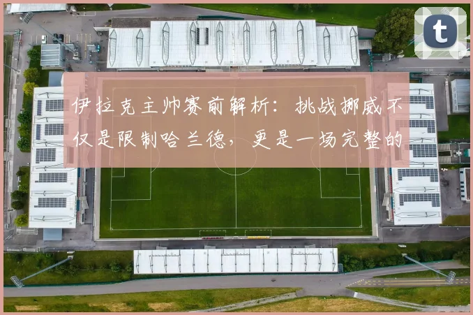 伊拉克主帅赛前解析:挑战挪威不仅是限制哈兰德,更是一场完整的11人团队较量(2026版)