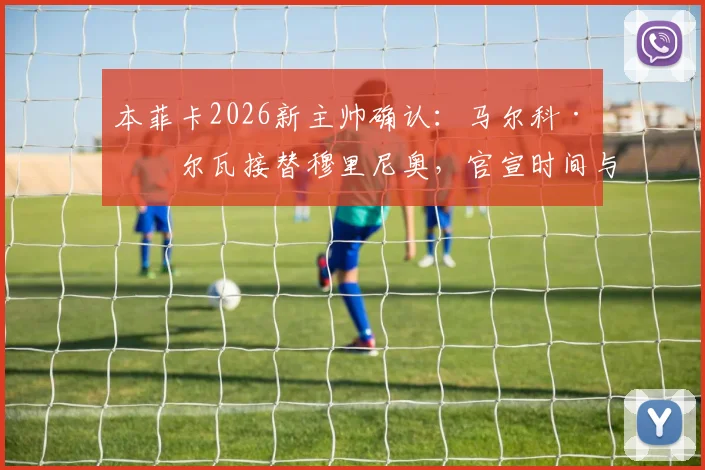 本菲卡2026新主帅确认:马尔科·席尔瓦接替穆里尼奥,官宣时间与战术分析全览