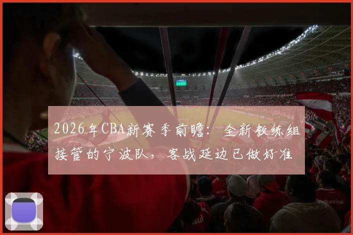 2026年CBA新赛季前瞻：全新教练组接管的宁波队，客战延边已做好准备