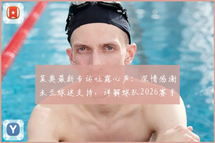 莱奥最新专访吐露心声：深情感谢米兰球迷支持，详解球队2026赛季重返巅峰之路与阵容关键