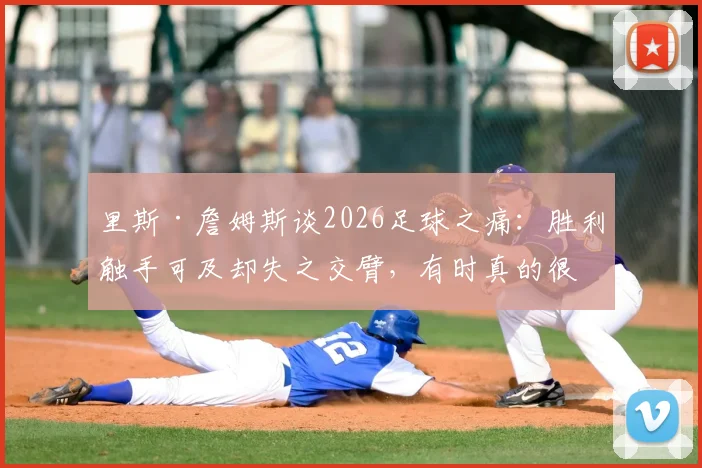 里斯·詹姆斯谈2026足球之痛：胜利触手可及却失之交臂，有时真的很残酷