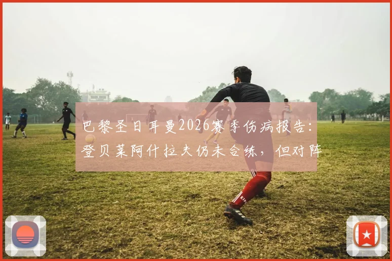 巴黎圣日耳曼2026赛季伤病报告：登贝莱阿什拉夫仍未合练，但对阵拜仁前复出前景乐观