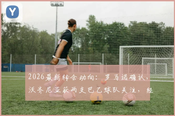 2026最新转会动向：罗马诺确认，沃齐尼亚获两支巴乙球队关注，经纪人谈判进行中