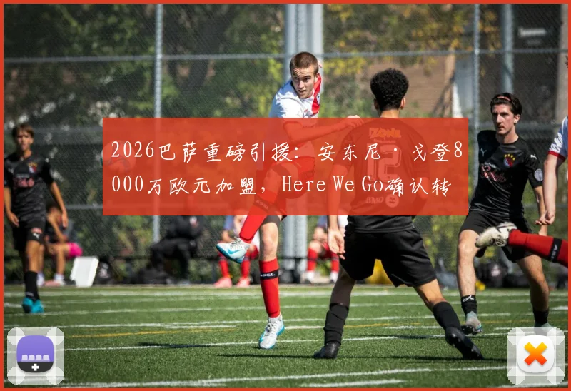 2026巴萨重磅引援：安东尼·戈登8000万欧元加盟，Here We Go确认转会细节全解析